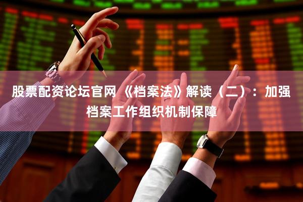 股票配资论坛官网 《档案法》解读（二）：加强档案工作组织机制保障