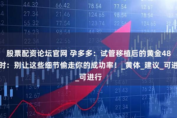 股票配资论坛官网 孕多多：试管移植后的黄金48小时：别让这些细节偷走你的成功率！_黄体_建议_可进行