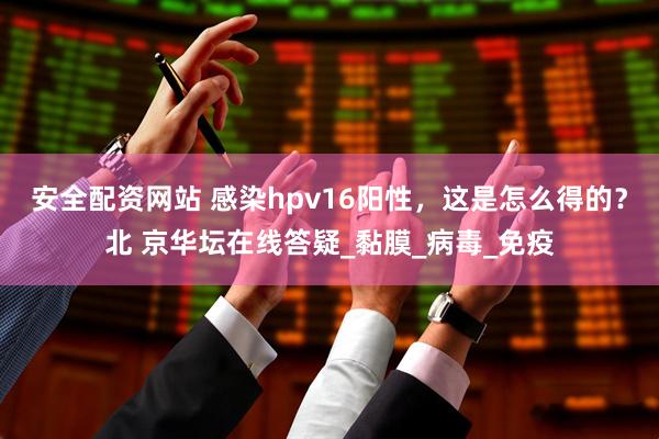 安全配资网站 感染hpv16阳性，这是怎么得的？北 京华坛在线答疑_黏膜_病毒_免疫
