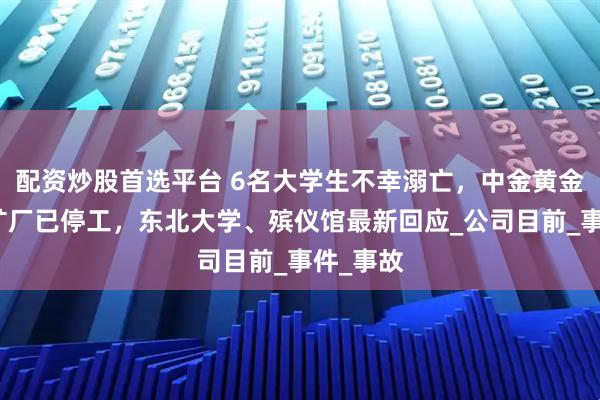 配资炒股首选平台 6名大学生不幸溺亡，中金黄金称涉事矿厂已停工，东北大学、殡仪馆最新回应_公司目前_事件_事故