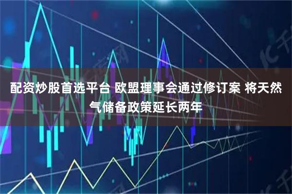 配资炒股首选平台 欧盟理事会通过修订案 将天然气储备政策延长两年