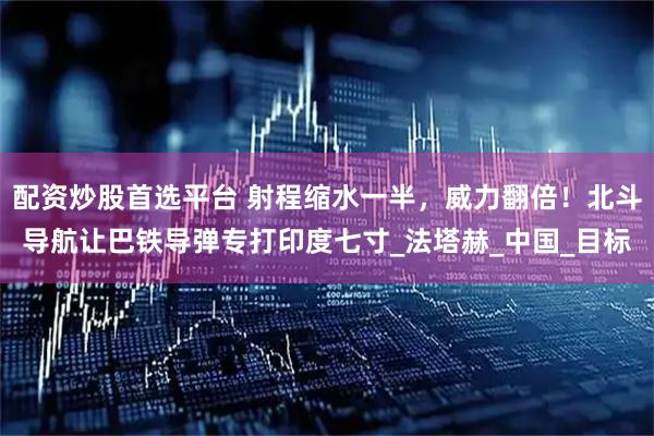 配资炒股首选平台 射程缩水一半，威力翻倍！北斗导航让巴铁导弹专打印度七寸_法塔赫_中国_目标