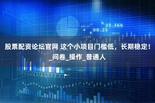 股票配资论坛官网 这个小项目门槛低，长期稳定！_问卷_操作_普通人