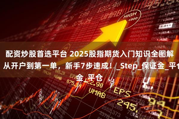 配资炒股首选平台 2025股指期货入门知识全图解：从开户到第一单，新手7步速成！_Step_保证金_平仓