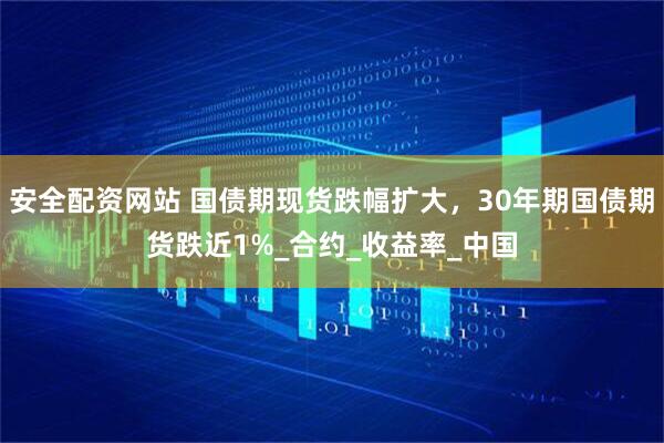 安全配资网站 国债期现货跌幅扩大，30年期国债期货跌近1%_合约_收益率_中国
