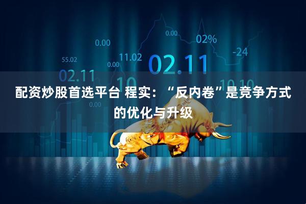 配资炒股首选平台 程实：“反内卷”是竞争方式的优化与升级