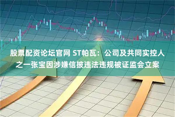 股票配资论坛官网 ST帕瓦：公司及共同实控人之一张宝因涉嫌信披违法违规被证监会立案