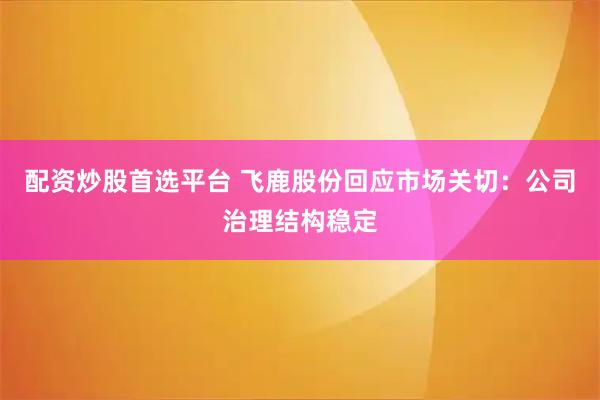 配资炒股首选平台 飞鹿股份回应市场关切：公司治理结构稳定