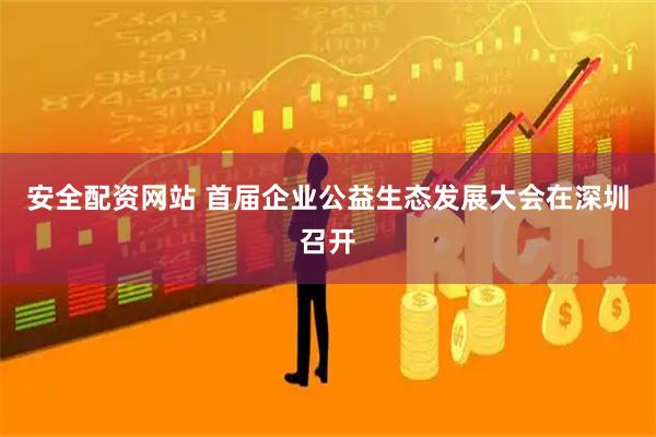 安全配资网站 首届企业公益生态发展大会在深圳召开