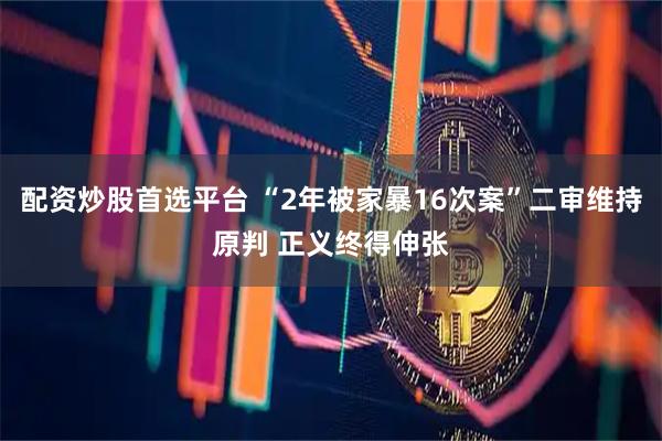 配资炒股首选平台 “2年被家暴16次案”二审维持原判 正义终得伸张