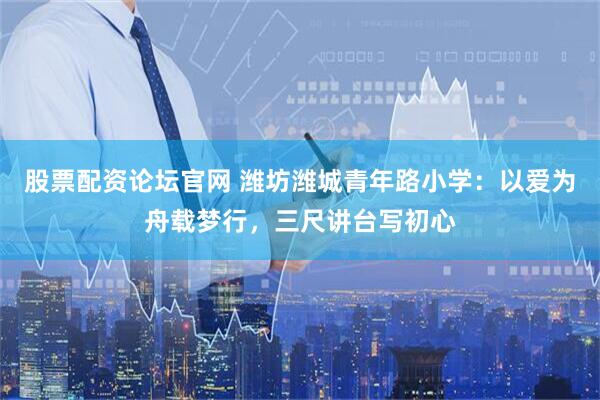 股票配资论坛官网 潍坊潍城青年路小学：以爱为舟载梦行，三尺讲台写初心