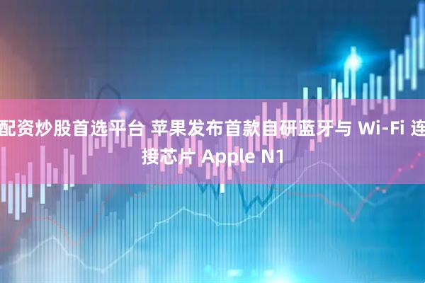 配资炒股首选平台 苹果发布首款自研蓝牙与 Wi-Fi 连接芯片 Apple N1