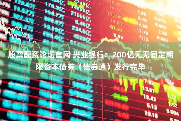 股票配资论坛官网 兴业银行：200亿元无固定期限资本债券（债券通）发行完毕