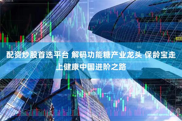 配资炒股首选平台 解码功能糖产业龙头 保龄宝走上健康中国进阶之路