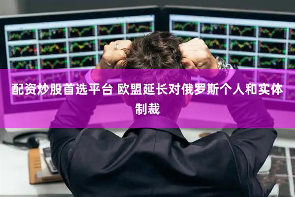 配资炒股首选平台 欧盟延长对俄罗斯个人和实体制裁