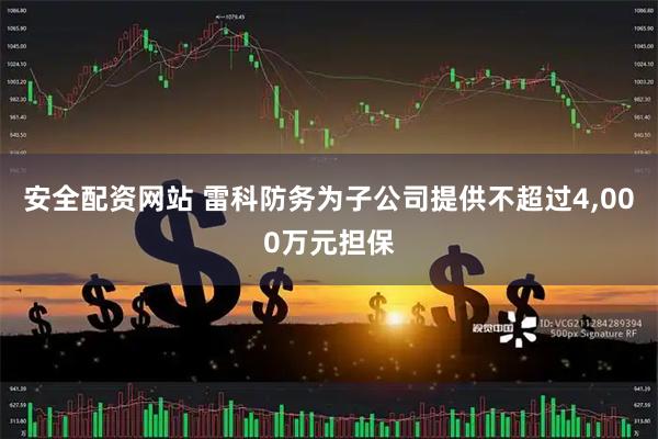 安全配资网站 雷科防务为子公司提供不超过4,000万元担保