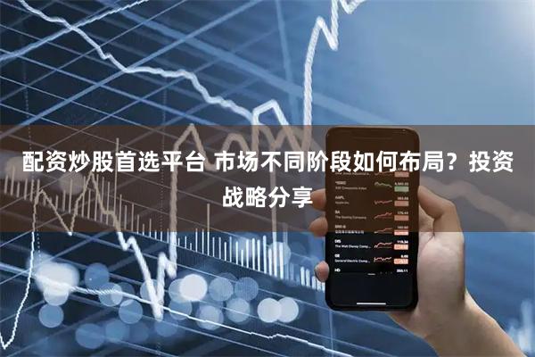 配资炒股首选平台 市场不同阶段如何布局？投资战略分享