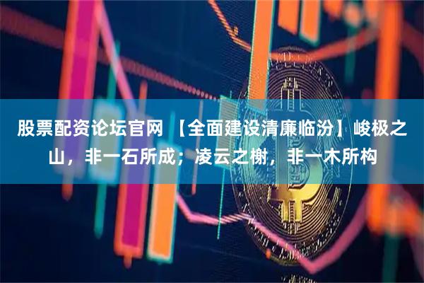 股票配资论坛官网 【全面建设清廉临汾】峻极之山，非一石所成；凌云之榭，非一木所构