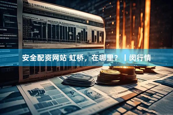 安全配资网站 虹桥，在哪里？丨闵行情