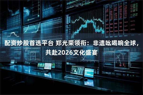 配资炒股首选平台 郑光荣领衔：非遗吆喝响全球，共赴2026文化盛宴