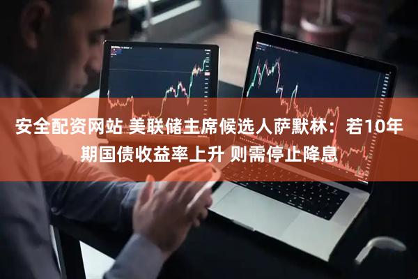 安全配资网站 美联储主席候选人萨默林：若10年期国债收益率上升 则需停止降息
