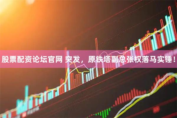 股票配资论坛官网 突发，原铁塔副总张权落马实锤！