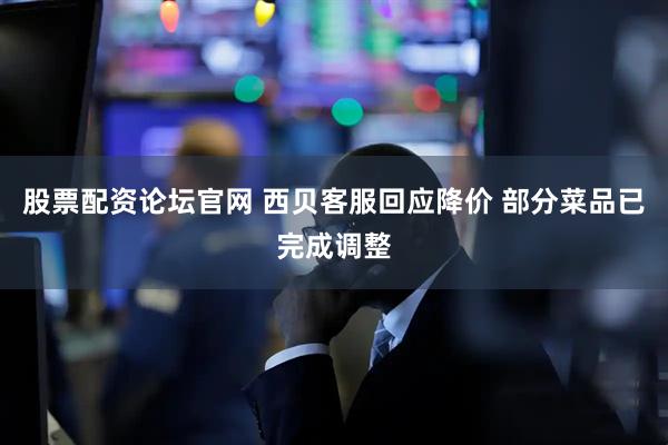 股票配资论坛官网 西贝客服回应降价 部分菜品已完成调整