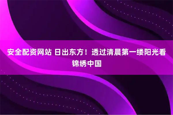 安全配资网站 日出东方！透过清晨第一缕阳光看锦绣中国