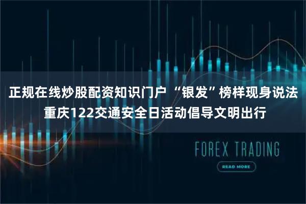正规在线炒股配资知识门户 “银发”榜样现身说法 重庆122交通安全日活动倡导文明出行