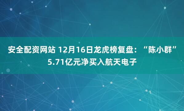安全配资网站 12月16日龙虎榜复盘:“陈小群”5.71亿元净买入航天电子