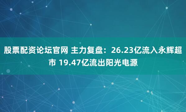 股票配资论坛官网 主力复盘:26.23亿流入永辉超市 19.47亿流出阳光电源