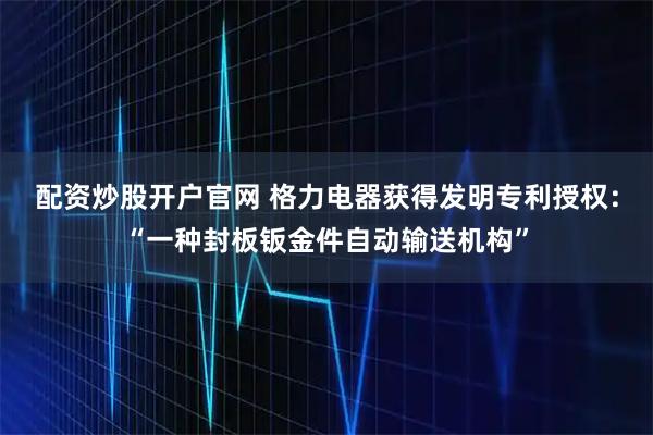配资炒股开户官网 格力电器获得发明专利授权：“一种封板钣金件自动输送机构”