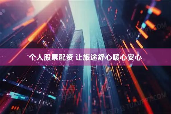个人股票配资 让旅途舒心暖心安心