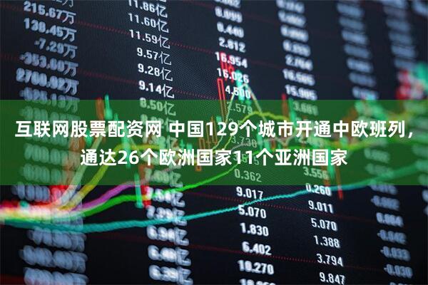 互联网股票配资网 中国129个城市开通中欧班列，通达26个欧洲国家11个亚洲国家