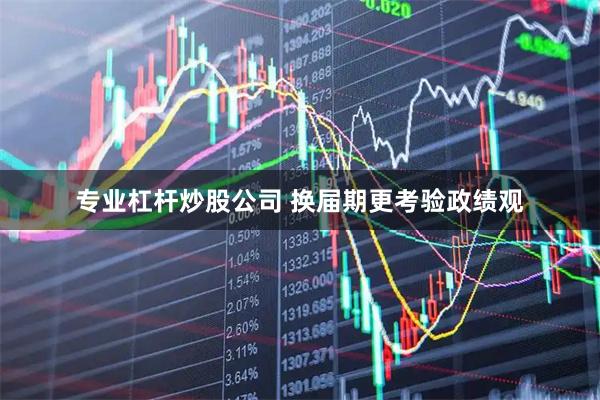专业杠杆炒股公司 换届期更考验政绩观