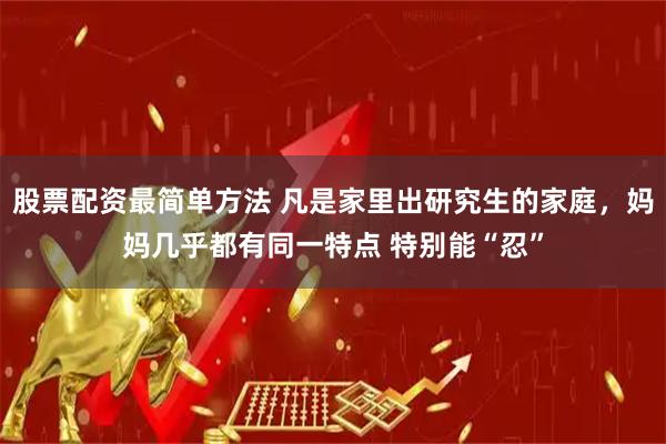股票配资最简单方法 凡是家里出研究生的家庭，妈妈几乎都有同一特点 特别能“忍”