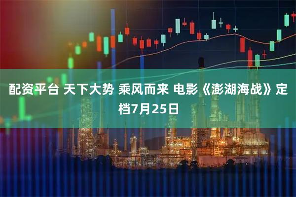 配资平台 天下大势 乘风而来 电影《澎湖海战》定档7月25日
