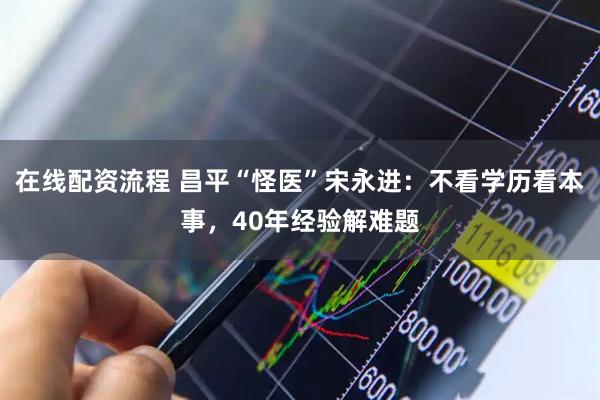 在线配资流程 昌平“怪医”宋永进：不看学历看本事，40年经验解难题