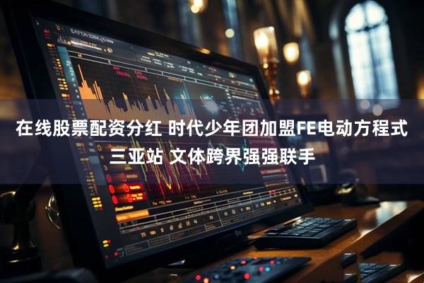 在线股票配资分红 时代少年团加盟FE电动方程式三亚站 文体跨界强强联手