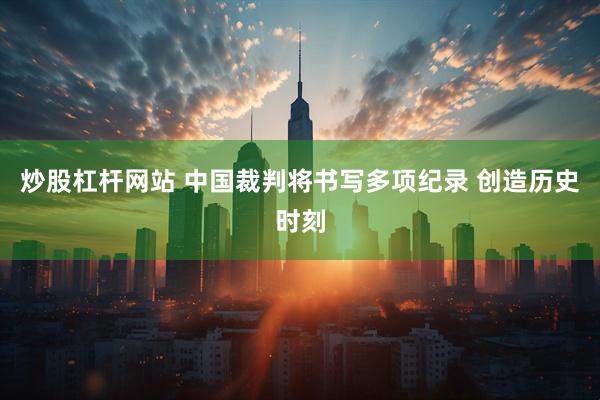 炒股杠杆网站 中国裁判将书写多项纪录 创造历史时刻